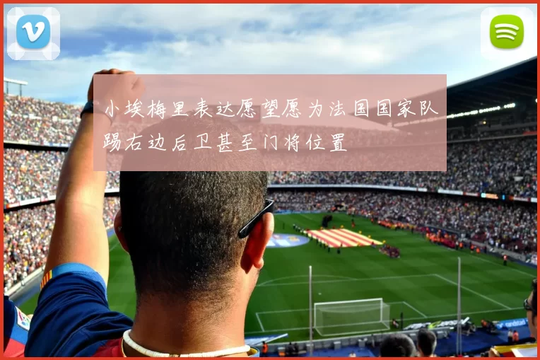 小埃梅里表达愿望愿为法国国家队踢右边后卫甚至门将位置
