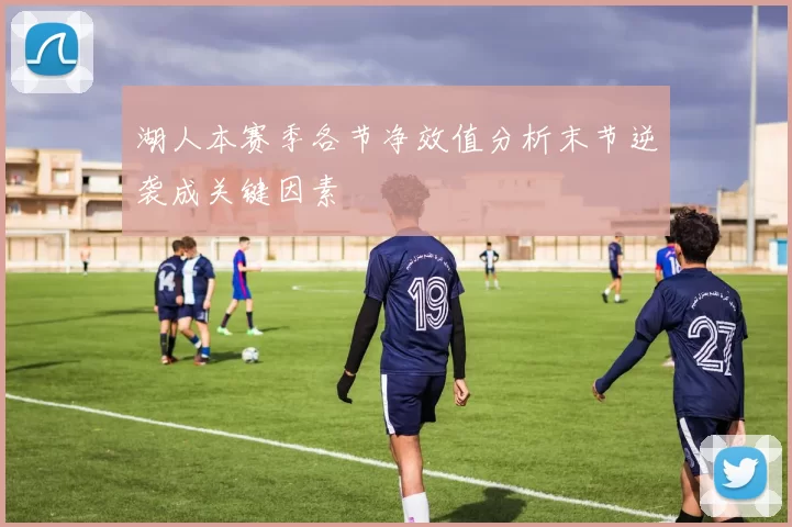 湖人本赛季各节净效值分析末节逆袭成关键因素