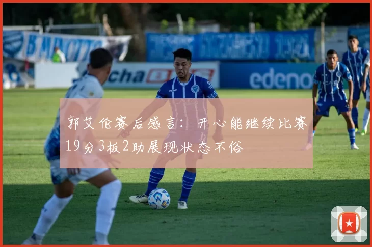 郭艾伦赛后感言：开心能继续比赛19分3板2助展现状态不俗