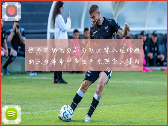 徐杰单场高分27分助力球队逆转胜利三分球命中率出色表现令人瞩目