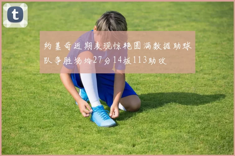 约基奇近期表现惊艳圆满数据助球队争胜场均27分14板113助攻
