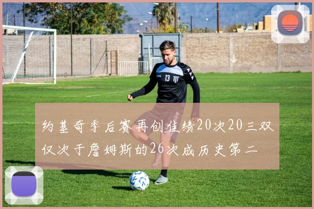 约基奇季后赛再创佳绩20次20三双仅次于詹姆斯的26次成历史第二