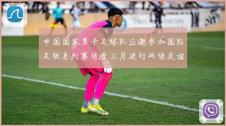 中国国家男子足球队应邀参加国际足联系列赛将于三月进行两场友谊赛