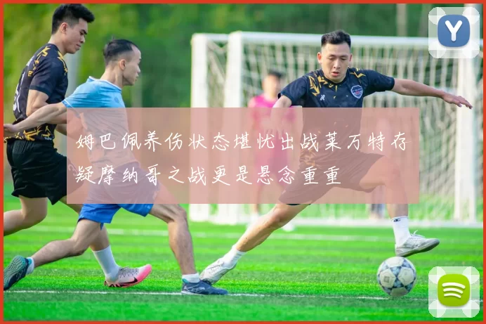 姆巴佩养伤状态堪忧出战莱万特存疑摩纳哥之战更是悬念重重