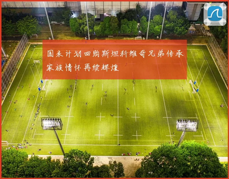 国米计划回购斯坦科维奇兄弟传承家族情怀再续辉煌