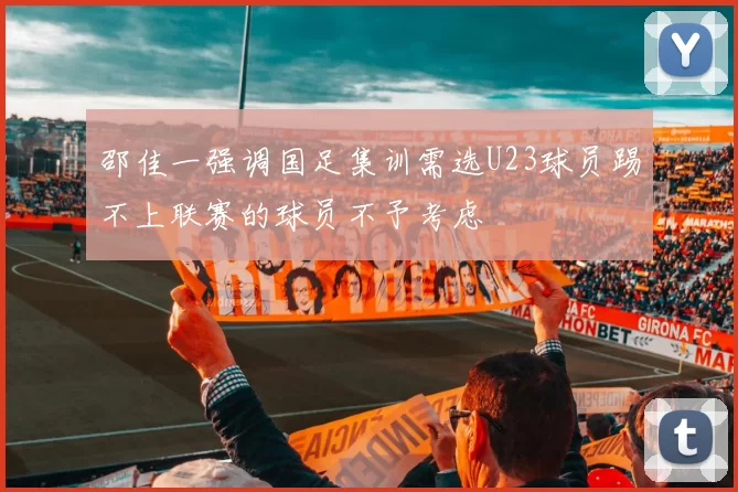 邵佳一强调国足集训需选U23球员踢不上联赛的球员不予考虑