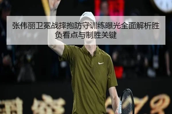 张伟丽卫冕战摔抱防守训练曝光全面解析胜负看点与制胜关键（KAIYUN）